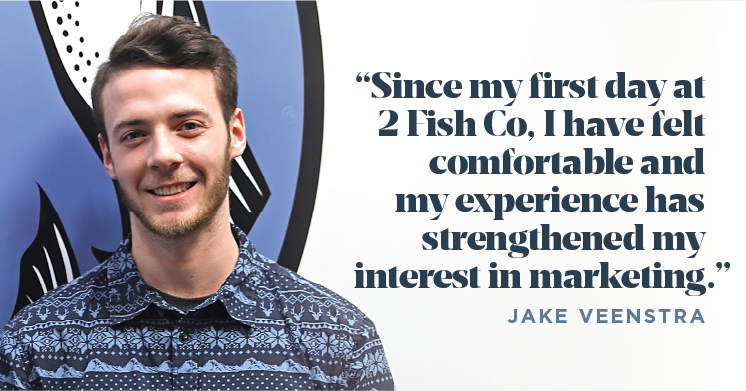 "Since my first day at 2 Fish Company, I have felt comfortable and my experience has strengthened my interest in marketing." - Jake Veenstra